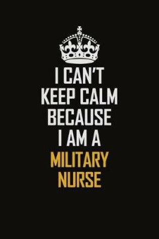 Cover of I Can't Keep Calm Because I Am A Military Nurse