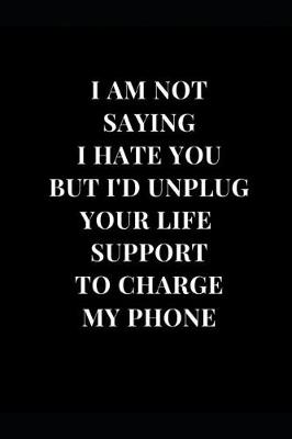 Book cover for I Am Not Saying I Hate You But I'd Unplug Your Life Support To Charge My Phone