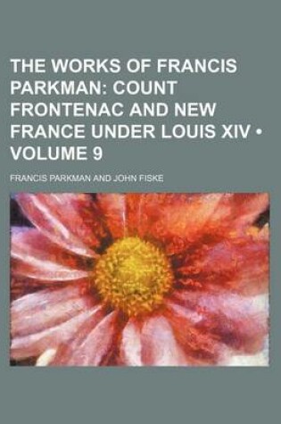 Cover of The Works of Francis Parkman (Volume 9); Count Frontenac and New France Under Louis XIV