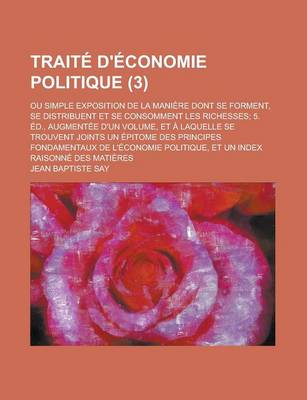 Book cover for Traite D'Economie Politique; Ou Simple Exposition de La Maniere Dont Se Forment, Se Distribuent Et Se Consomment Les Richesses; 5. Ed., Augmentee D'Un Volume, Et a Laquelle Se Trouvent Joints Un Epitome Des Principes Fondamentaux (3)