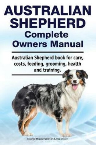 Cover of Australian Shepherd Complete Owners Manual. Australian Shepherd book for care, costs, feeding, grooming, health and training.