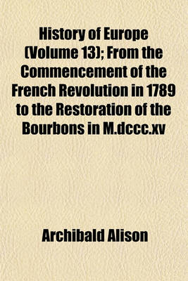 Book cover for History of Europe (Volume 13); From the Commencement of the French Revolution in 1789 to the Restoration of the Bourbons in M.DCCC.XV