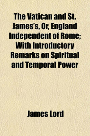 Cover of The Vatican and St. James's, Or, England Independent of Rome; With Introductory Remarks on Spiritual and Temporal Power