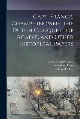 Book cover for Capt. Francis Champernowne, the Dutch Conquest of Acadie, and Other Historical Papers [microform]