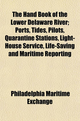 Book cover for The Hand Book of the Lower Delaware River; Ports, Tides, Pilots, Quarantine Stations, Light-House Service, Life-Saving and Maritime Reporting