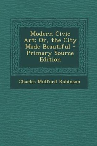 Cover of Modern Civic Art; Or, the City Made Beautiful - Primary Source Edition