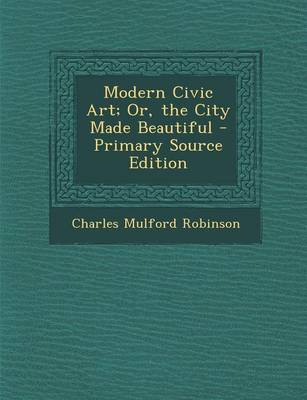 Book cover for Modern Civic Art; Or, the City Made Beautiful - Primary Source Edition