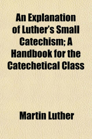 Cover of An Explanation of Luther's Small Catechism; A Handbook for the Catechetical Class