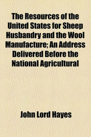 Cover of The Resources of the United States for Sheep Husbandry and the Wool Manufacture; An Address Delivered Before the National Agricultural