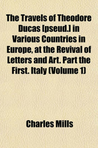 Cover of The Travels of Theodore Ducas [Pseud.] in Various Countries in Europe, at the Revival of Letters and Art. Part the First. Italy (Volume 1)
