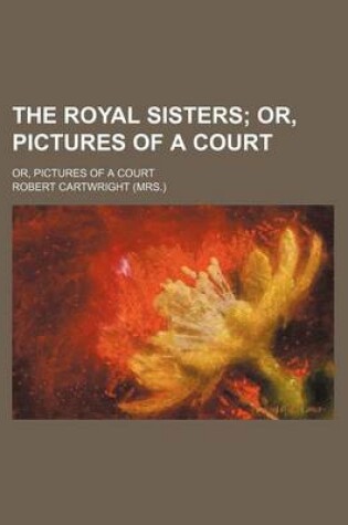 Cover of The Royal Sisters; Or, Pictures of a Court. Or, Pictures of a Court