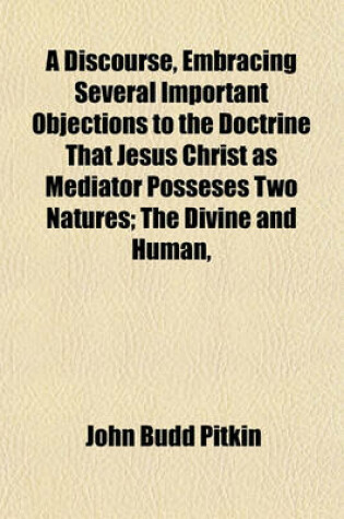 Cover of A Discourse, Embracing Several Important Objections to the Doctrine That Jesus Christ as Mediator Posseses Two Natures; The Divine and Human, in Mysterious, Yet All Harmonious Union in Reply to a Recently Published Sermon, Delivered by the REV. Daniel Bak