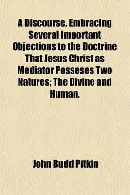 Book cover for A Discourse, Embracing Several Important Objections to the Doctrine That Jesus Christ as Mediator Posseses Two Natures; The Divine and Human, in Mysterious, Yet All Harmonious Union in Reply to a Recently Published Sermon, Delivered by the REV. Daniel Bak