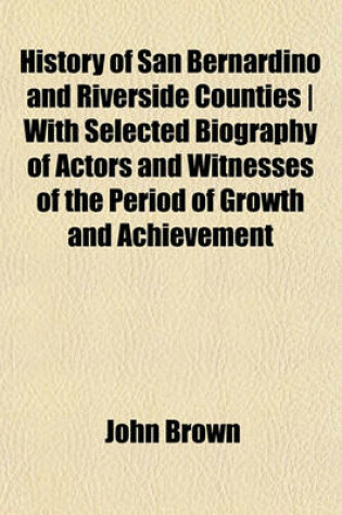 Cover of History of San Bernardino and Riverside Counties - With Selected Biography of Actors and Witnesses of the Period of Growth and Achievement