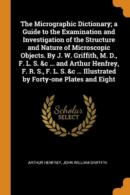 Book cover for The Micrographic Dictionary; a Guide to the Examination and Investigation of the Structure and Nature of Microscopic Objects. By J. W. Griffith, M. D., F. L. S. &c ... and Arthur Henfrey, F. R. S., F. L. S. &c ... Illustrated by Forty-one Plates and Eight