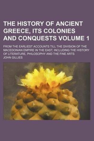 Cover of The History of Ancient Greece, Its Colonies and Conquests Volume 1; From the Earliest Accounts Till the Division of the Macedonian Empire in the East, Including the History of Literature, Philosophy and the Fine Arts