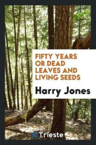 Cover of Fifty Years; Or, Dead Leaves and Living Seeds