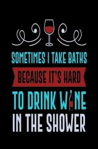 Cover of Sometimes I Take Baths Because It's Hard to Drink Wine in the Shower