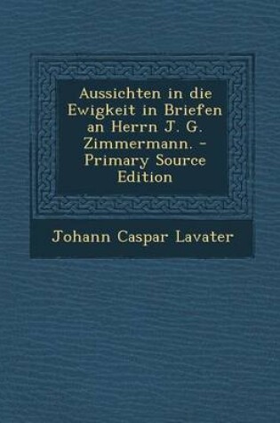 Cover of Aussichten in Die Ewigkeit in Briefen an Herrn J. G. Zimmermann. - Primary Source Edition