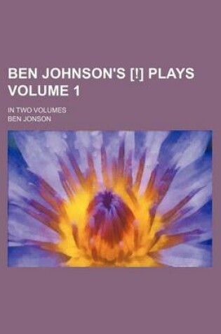 Cover of Ben Johnson's [!] Plays Volume 1; In Two Volumes