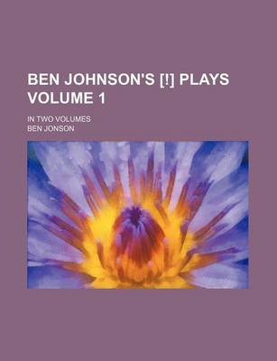 Book cover for Ben Johnson's [!] Plays Volume 1; In Two Volumes