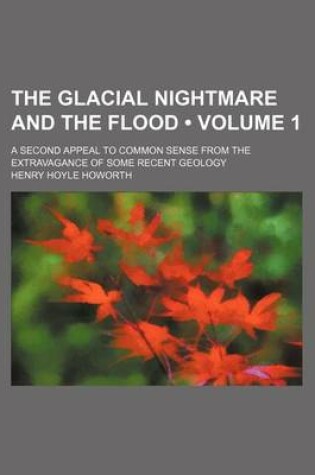 Cover of The Glacial Nightmare and the Flood (Volume 1); A Second Appeal to Common Sense from the Extravagance of Some Recent Geology