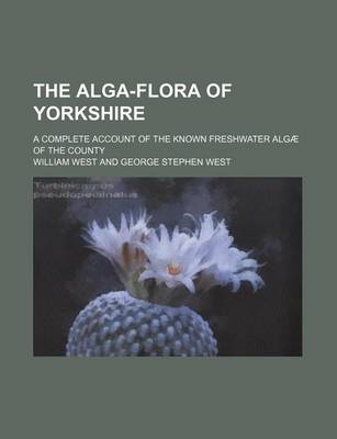 Book cover for The Alga-Flora of Yorkshire; A Complete Account of the Known Freshwater Algae of the County