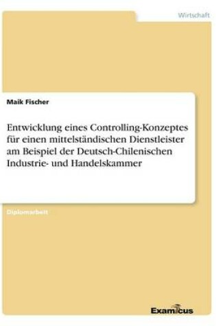 Cover of Entwicklung eines Controlling-Konzeptes für einen mittelständischen Dienstleister am Beispiel der Deutsch-Chilenischen Industrie- und Handelskammer