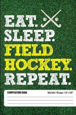 Cover of Eat Sleep Field Hockey Repeat Composition Book, Wide Ruled, 100 pages 7.44 x 9.6