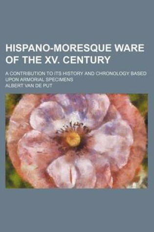 Cover of Hispano-Moresque Ware of the XV. Century; A Contribution to Its History and Chronology Based Upon Armorial Specimens