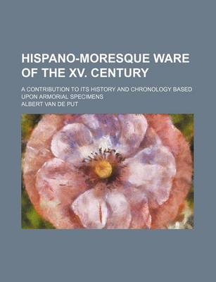 Book cover for Hispano-Moresque Ware of the XV. Century; A Contribution to Its History and Chronology Based Upon Armorial Specimens