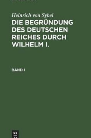 Cover of Heinrich Von Sybel: Die Begrundung Des Deutschen Reiches Durch Wilhelm I.. Band 1