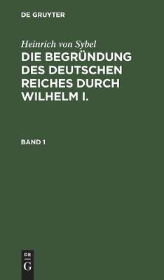 Book cover for Heinrich Von Sybel: Die Begrundung Des Deutschen Reiches Durch Wilhelm I.. Band 1