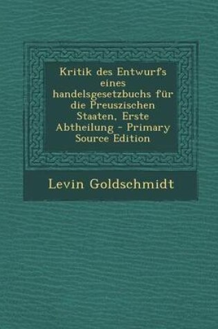 Cover of Kritik Des Entwurfs Eines Handelsgesetzbuchs Fur Die Preuszischen Staaten, Erste Abtheilung - Primary Source Edition