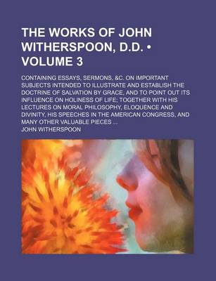 Book cover for The Works of John Witherspoon, D.D. (Volume 3); Containing Essays, Sermons, &C. on Important Subjects Intended to Illustrate and Establish the Doctrine of Salvation by Grace, and to Point Out Its Influence on Holiness of Life Together with His Lectures on