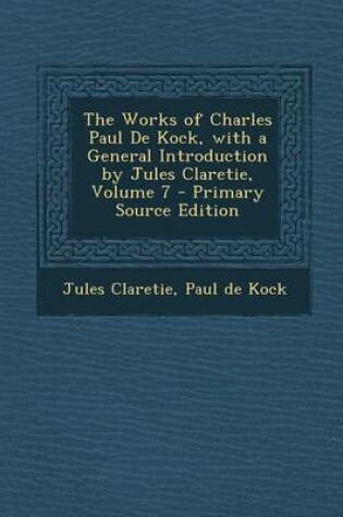 Cover of The Works of Charles Paul de Kock, with a General Introduction by Jules Claretie, Volume 7 - Primary Source Edition