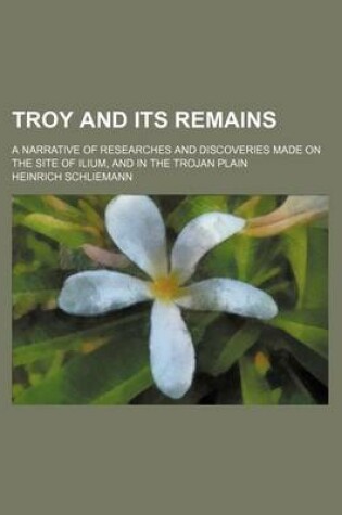 Cover of Troy and Its Remains; A Narrative of Researches and Discoveries Made on the Site of Ilium, and in the Trojan Plain