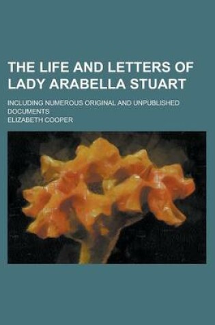 Cover of The Life and Letters of Lady Arabella Stuart; Including Numerous Original and Unpublished Documents