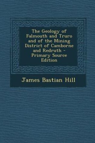 Cover of The Geology of Falmouth and Truro and of the Mining District of Camborne and Redruth - Primary Source Edition