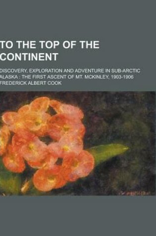 Cover of To the Top of the Continent; Discovery, Exploration and Adventure in Sub-Arctic Alaska