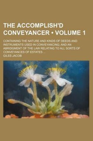 Cover of The Accomplish'd Conveyancer (Volume 1); Containing the Nature and Kinds of Deeds and Instruments Used in Conveyancing and an Abridgment of the Law Relating to All Sorts of Conveyances of Estates