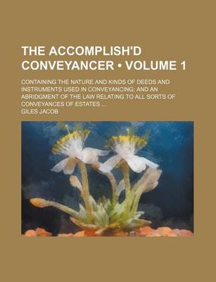 Book cover for The Accomplish'd Conveyancer (Volume 1); Containing the Nature and Kinds of Deeds and Instruments Used in Conveyancing and an Abridgment of the Law Relating to All Sorts of Conveyances of Estates