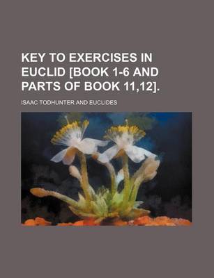 Book cover for Key to Exercises in Euclid [Book 1-6 and Parts of Book 11,12].