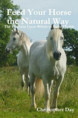 Cover of Feed Your Horse the Natural Way : The Platform Upon Which to Build Health