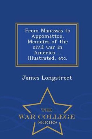 Cover of From Manassas to Appomattox. Memoirs of the Civil War in America ... Illustrated, Etc. - War College Series