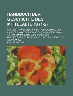 Book cover for Handbuch Der Geschichte Des Mittelalters; Von Der Thronbesteigung Der Abbasiden Und Der Erneuerung Des Abendlandischen Kaiserthums Bis Auf Das Emirat Der Seldschucken, Den Investiturstreit Und Die Kreuzzuge