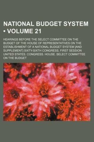 Cover of National Budget System (Volume 21); Hearings Before the Select Committee on the Budget of the House of Representatives on the Establishment of a National Budget System [And Supplement] Sixty-Sixth Congress, First Session