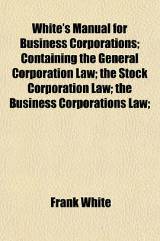 Cover of White's Manual for Business Corporations; Containing the General Corporation Law; The Stock Corporation Law; The Business Corporations Law;