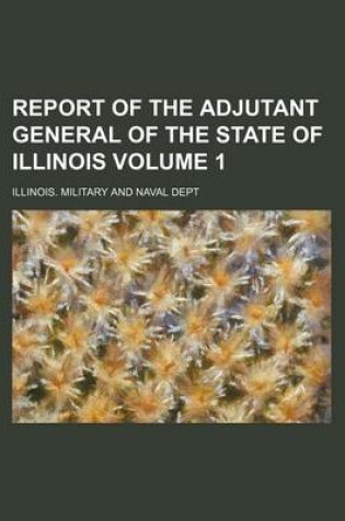 Cover of Report of the Adjutant General of the State of Illinois Volume 1