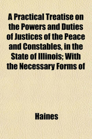 Cover of A Practical Treatise on the Powers and Duties of Justices of the Peace and Constables, in the State of Illinois; With the Necessary Forms of
